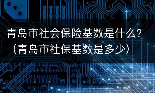 青岛市社会保险基数是什么？（青岛市社保基数是多少）