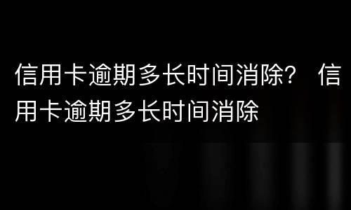 信用卡逾期多长时间消除？ 信用卡逾期多长时间消除