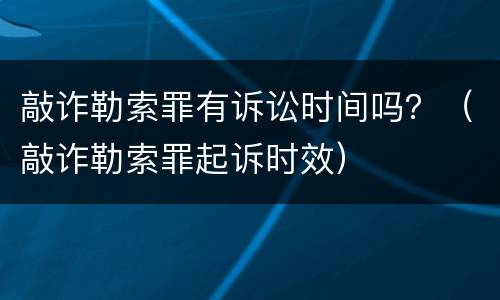 敲诈勒索罪有诉讼时间吗？（敲诈勒索罪起诉时效）