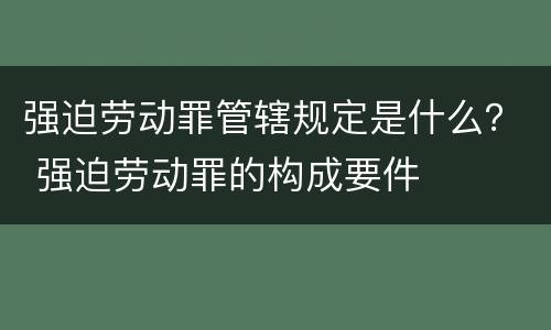 强迫劳动罪管辖规定是什么？ 强迫劳动罪的构成要件