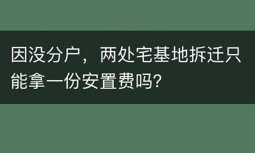 因没分户，两处宅基地拆迁只能拿一份安置费吗？