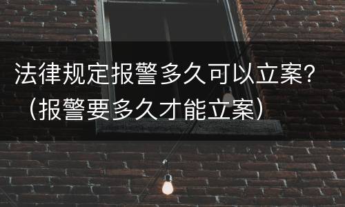 法律规定报警多久可以立案？（报警要多久才能立案）