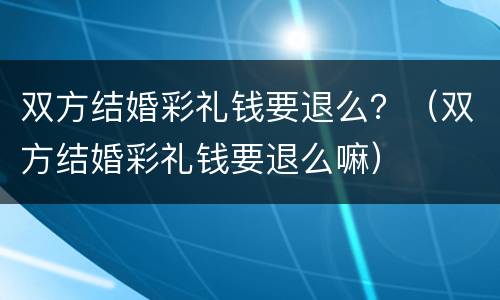 双方结婚彩礼钱要退么？（双方结婚彩礼钱要退么嘛）