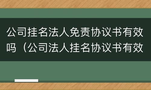 公司挂名法人免责协议书有效吗（公司法人挂名协议书有效力吗）