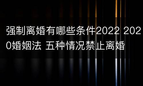 强制离婚有哪些条件2022 2020婚姻法 五种情况禁止离婚