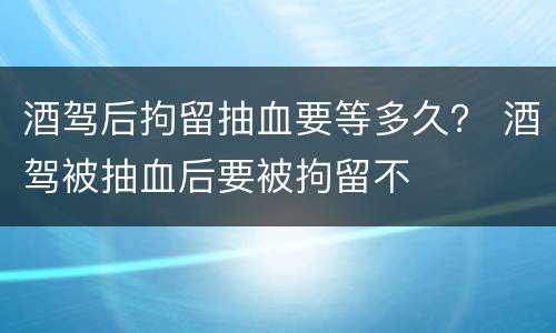 酒驾后拘留抽血要等多久？ 酒驾被抽血后要被拘留不