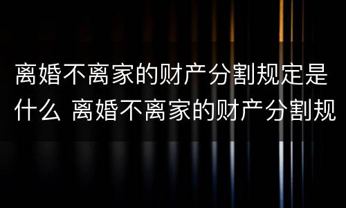 离婚不离家的财产分割规定是什么 离婚不离家的财产分割规定是什么意思