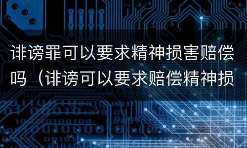 诽谤罪可以要求精神损害赔偿吗（诽谤可以要求赔偿精神损失费吗）