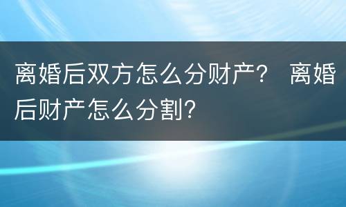 离婚后双方怎么分财产？ 离婚后财产怎么分割?