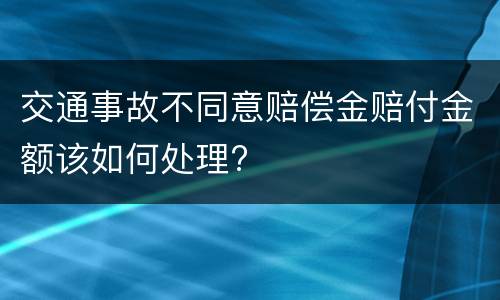 交通事故不同意赔偿金赔付金额该如何处理?