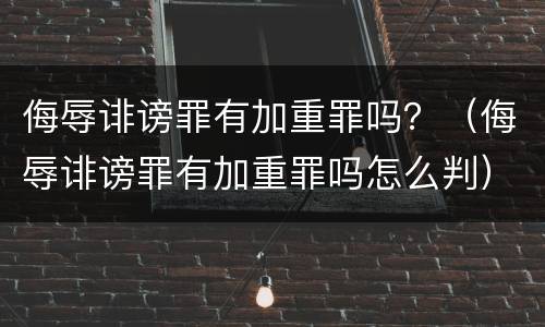 侮辱诽谤罪有加重罪吗？（侮辱诽谤罪有加重罪吗怎么判）