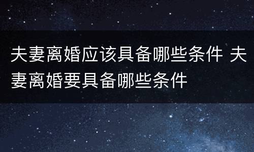 夫妻离婚应该具备哪些条件 夫妻离婚要具备哪些条件