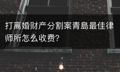 打离婚财产分割案青島最佳律师所怎么收费？