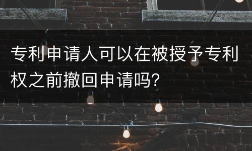 专利申请人可以在被授予专利权之前撤回申请吗？