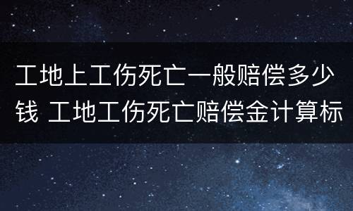 工地上工伤死亡一般赔偿多少钱 工地工伤死亡赔偿金计算标准