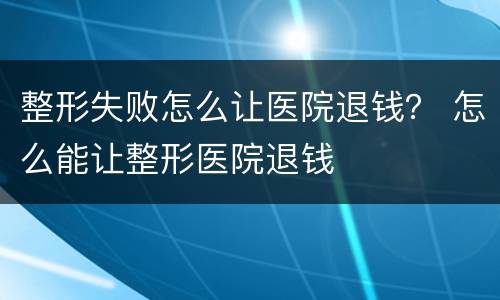 整形失败怎么让医院退钱？ 怎么能让整形医院退钱