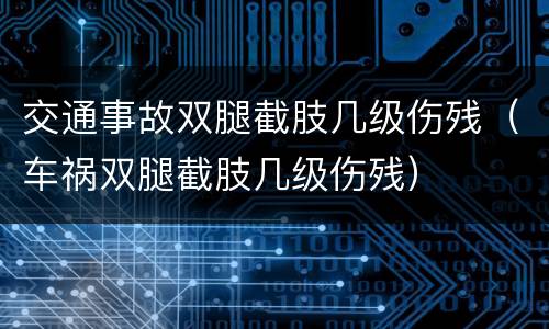 交通事故双腿截肢几级伤残（车祸双腿截肢几级伤残）