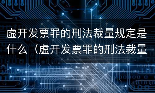 虚开发票罪的刑法裁量规定是什么（虚开发票罪的刑法裁量规定是什么）