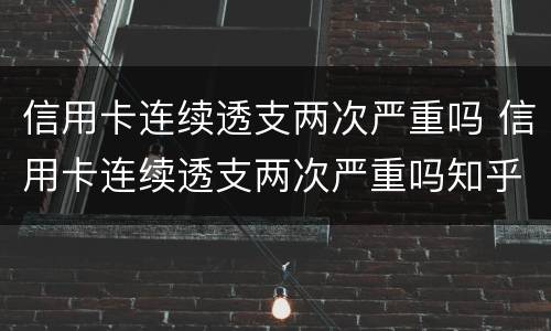 信用卡连续透支两次严重吗 信用卡连续透支两次严重吗知乎