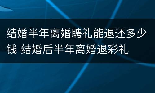 结婚半年离婚聘礼能退还多少钱 结婚后半年离婚退彩礼