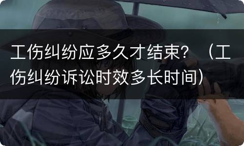 工伤纠纷应多久才结束？（工伤纠纷诉讼时效多长时间）