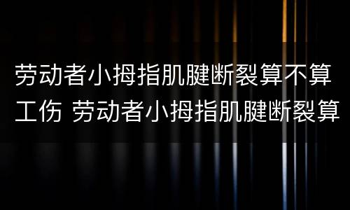 劳动者小拇指肌腱断裂算不算工伤 劳动者小拇指肌腱断裂算不算工伤范围