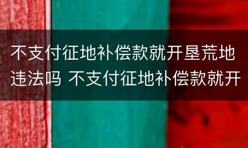 不支付征地补偿款就开垦荒地违法吗 不支付征地补偿款就开垦荒地违法吗怎么处理