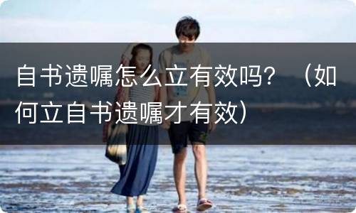 自书遗嘱怎么立有效吗？（如何立自书遗嘱才有效）