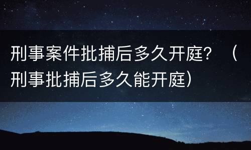 刑事案件批捕后多久开庭？（刑事批捕后多久能开庭）