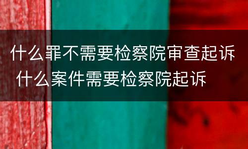 什么罪不需要检察院审查起诉 什么案件需要检察院起诉