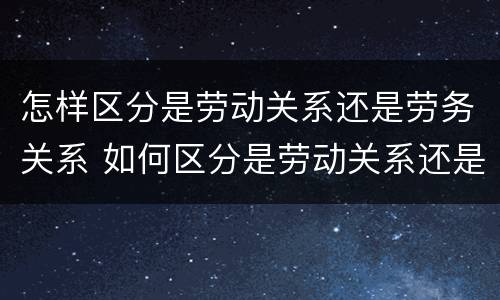 怎样区分是劳动关系还是劳务关系 如何区分是劳动关系还是劳务关系