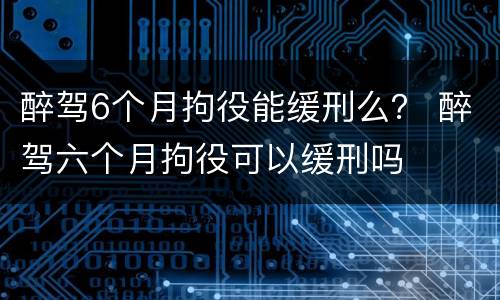 醉驾6个月拘役能缓刑么？ 醉驾六个月拘役可以缓刑吗