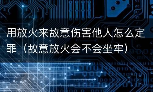 用放火来故意伤害他人怎么定罪（故意放火会不会坐牢）