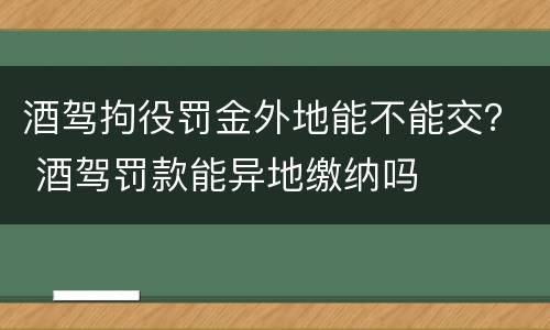 酒驾拘役罚金外地能不能交？ 酒驾罚款能异地缴纳吗