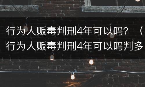 行为人贩毒判刑4年可以吗？（行为人贩毒判刑4年可以吗判多少年）