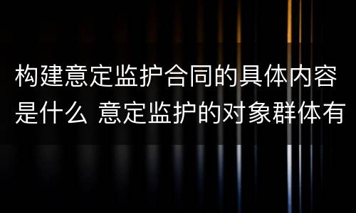 构建意定监护合同的具体内容是什么 意定监护的对象群体有哪些