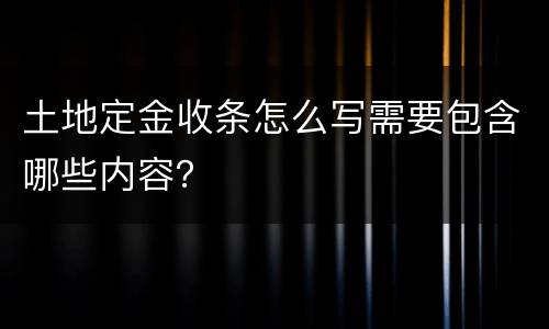 土地定金收条怎么写需要包含哪些内容？