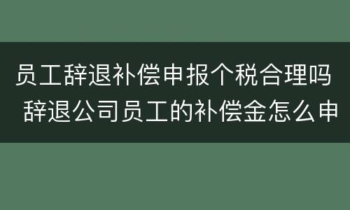 员工辞退补偿申报个税合理吗 辞退公司员工的补偿金怎么申报个税