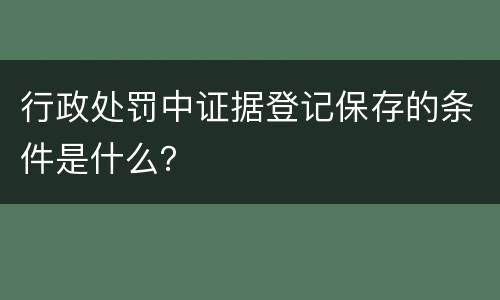 行政处罚中证据登记保存的条件是什么？