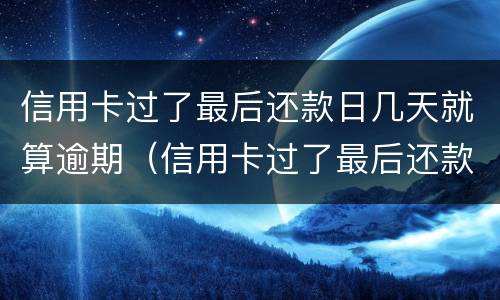 信用卡过了最后还款日几天就算逾期（信用卡过了最后还款日几天就算逾期了）