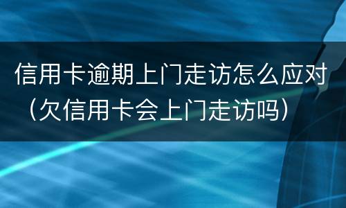 信用卡逾期上门走访怎么应对（欠信用卡会上门走访吗）