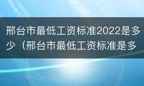 邢台市最低工资标准2022是多少（邢台市最低工资标准是多少2021年）