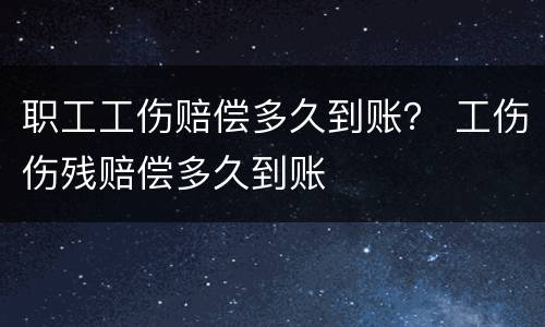 职工工伤赔偿多久到账？ 工伤伤残赔偿多久到账