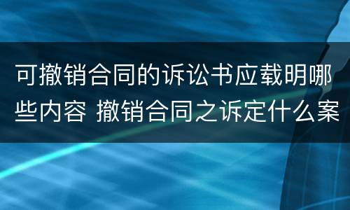 可撤销合同的诉讼书应载明哪些内容 撤销合同之诉定什么案由