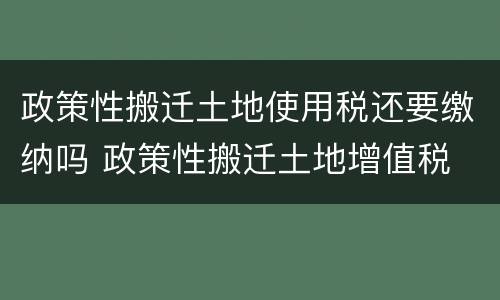 政策性搬迁土地使用税还要缴纳吗 政策性搬迁土地增值税