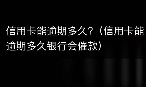 信用卡能逾期多久?（信用卡能逾期多久银行会催款）