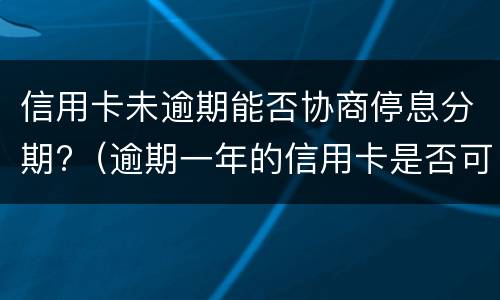 信用卡未逾期能否协商停息分期?（逾期一年的信用卡是否可以去协商分期）