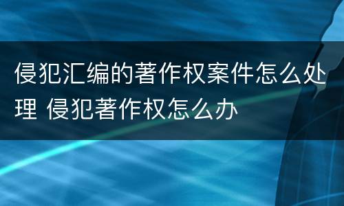 侵犯汇编的著作权案件怎么处理 侵犯著作权怎么办