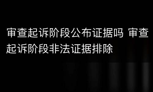 审查起诉阶段公布证据吗 审查起诉阶段非法证据排除