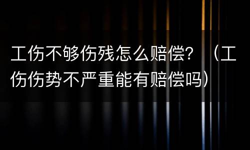 工伤不够伤残怎么赔偿？（工伤伤势不严重能有赔偿吗）